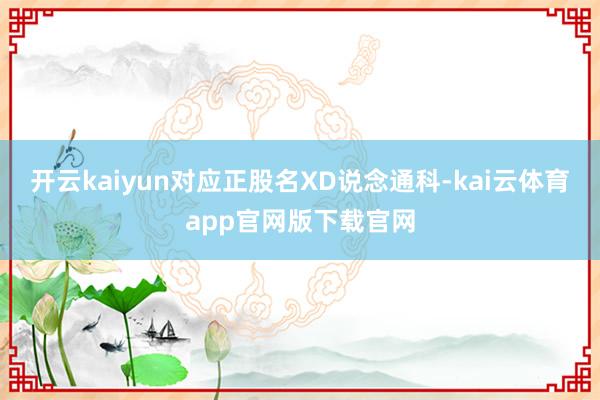 开云kaiyun对应正股名XD说念通科-kai云体育app官网版下载官网