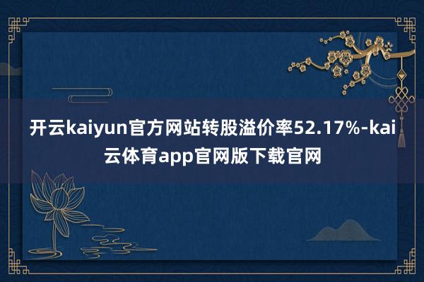 开云kaiyun官方网站转股溢价率52.17%-kai云体育app官网版下载官网