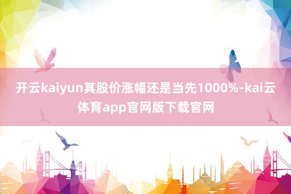 开云kaiyun其股价涨幅还是当先1000%-kai云体育app官网版下载官网