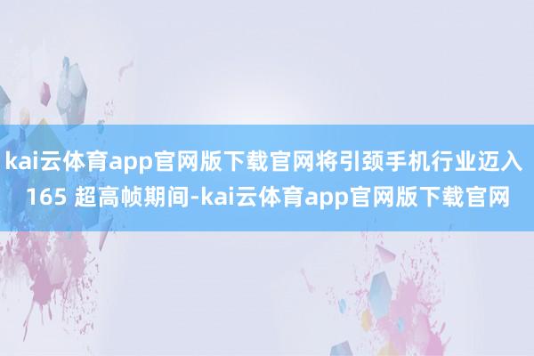 kai云体育app官网版下载官网将引颈手机行业迈入 165 超高帧期间-kai云体育app官网版下载官网