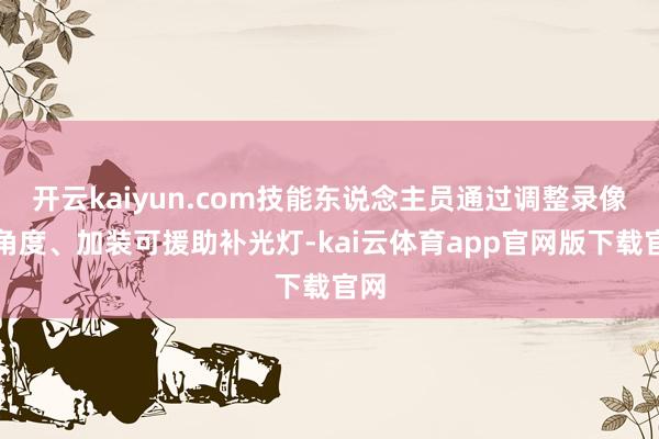 开云kaiyun.com技能东说念主员通过调整录像头角度、加装可援助补光灯-kai云体育app官网版下载官网