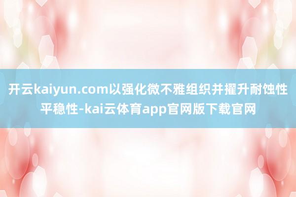 开云kaiyun.com以强化微不雅组织并擢升耐蚀性平稳性-kai云体育app官网版下载官网