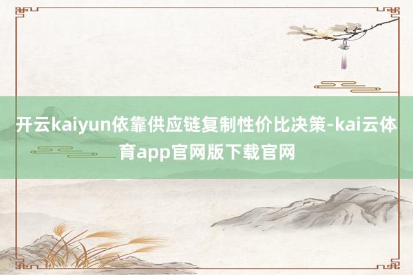 开云kaiyun依靠供应链复制性价比决策-kai云体育app官网版下载官网