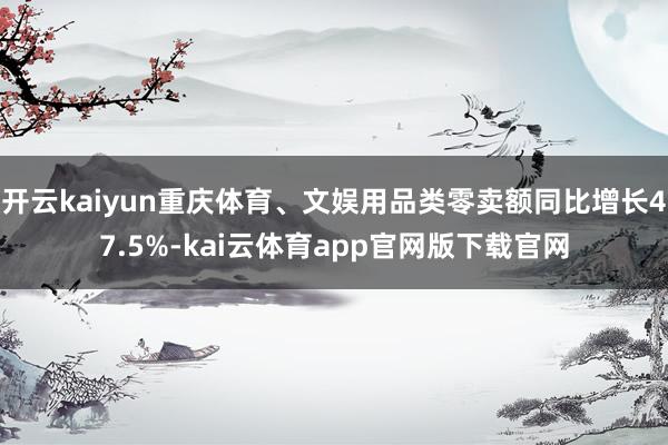 开云kaiyun重庆体育、文娱用品类零卖额同比增长47.5%-kai云体育app官网版下载官网