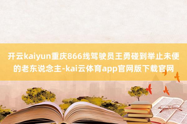 开云kaiyun重庆866线驾驶员王勇碰到举止未便的老东说念主-kai云体育app官网版下载官网