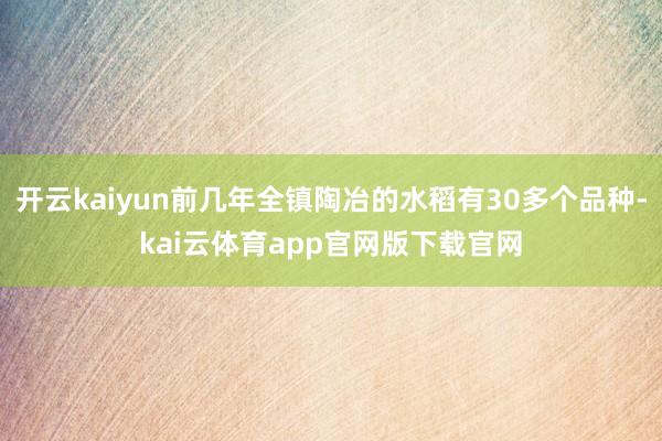 开云kaiyun前几年全镇陶冶的水稻有30多个品种-kai云体育app官网版下载官网