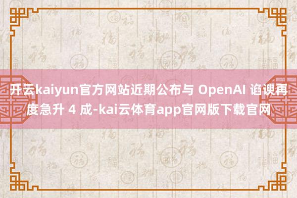 开云kaiyun官方网站近期公布与 OpenAI 谄谀再度急升 4 成-kai云体育app官网版下载官网