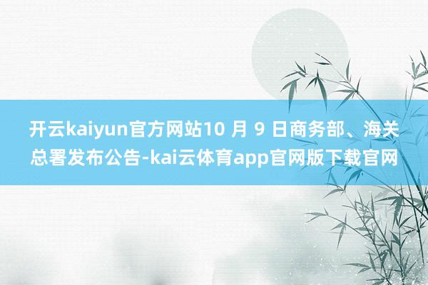 开云kaiyun官方网站10 月 9 日商务部、海关总署发布公告-kai云体育app官网版下载官网