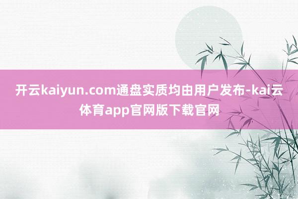 开云kaiyun.com通盘实质均由用户发布-kai云体育app官网版下载官网