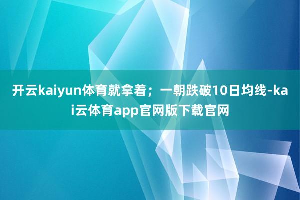 开云kaiyun体育就拿着；一朝跌破10日均线-kai云体育app官网版下载官网