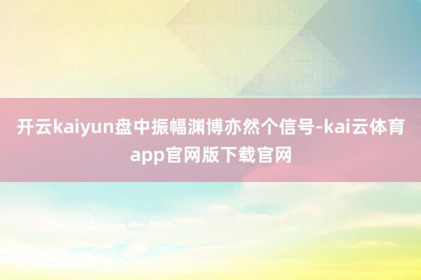 开云kaiyun盘中振幅渊博亦然个信号-kai云体育app官网版下载官网