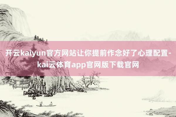 开云kaiyun官方网站让你提前作念好了心理配置-kai云体育app官网版下载官网