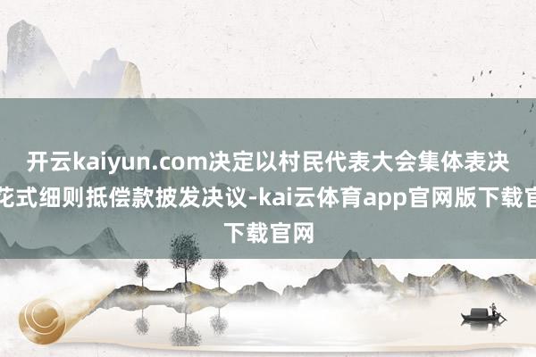 开云kaiyun.com决定以村民代表大会集体表决的花式细则抵偿款披发决议-kai云体育app官网版下载官网