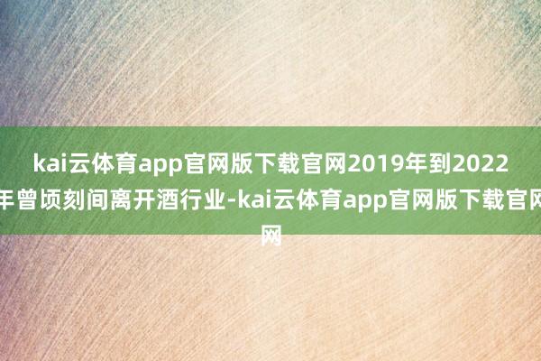 kai云体育app官网版下载官网2019年到2022年曾顷刻间离开酒行业-kai云体育app官网版下载官网