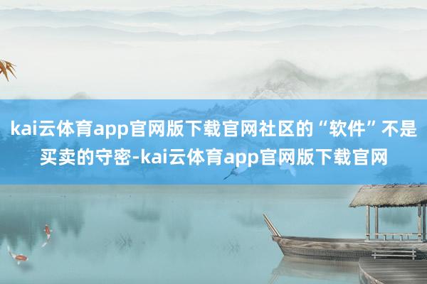 kai云体育app官网版下载官网社区的“软件”不是买卖的守密-kai云体育app官网版下载官网