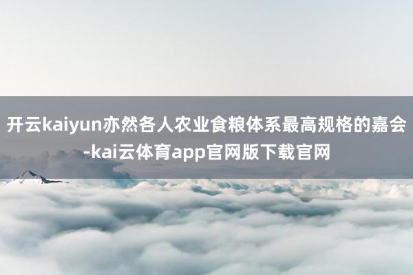 开云kaiyun亦然各人农业食粮体系最高规格的嘉会-kai云体育app官网版下载官网