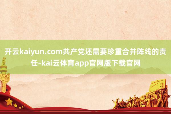开云kaiyun.com共产党还需要珍重合并阵线的责任-kai云体育app官网版下载官网