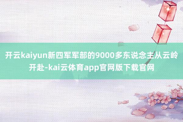 开云kaiyun新四军军部的9000多东说念主从云岭开赴-kai云体育app官网版下载官网