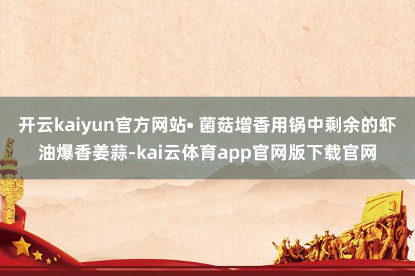 开云kaiyun官方网站• 菌菇增香用锅中剩余的虾油爆香姜蒜-kai云体育app官网版下载官网