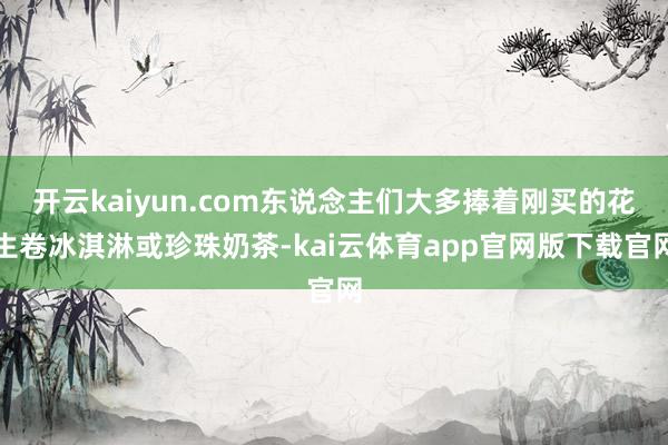 开云kaiyun.com东说念主们大多捧着刚买的花生卷冰淇淋或珍珠奶茶-kai云体育app官网版下载官网