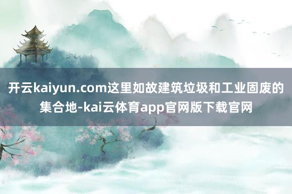 开云kaiyun.com这里如故建筑垃圾和工业固废的集合地-kai云体育app官网版下载官网