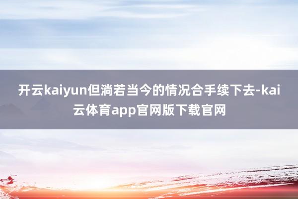 开云kaiyun但淌若当今的情况合手续下去-kai云体育app官网版下载官网