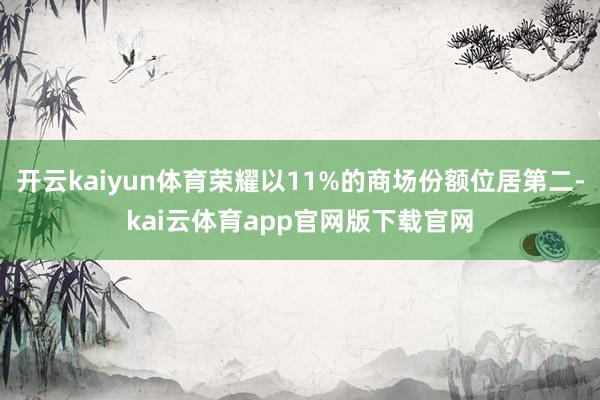 开云kaiyun体育荣耀以11%的商场份额位居第二-kai云体育app官网版下载官网