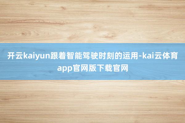 开云kaiyun跟着智能驾驶时刻的运用-kai云体育app官网版下载官网