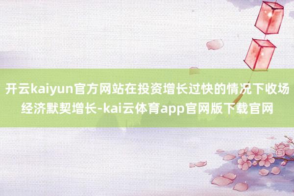 开云kaiyun官方网站在投资增长过快的情况下收场经济默契增长-kai云体育app官网版下载官网