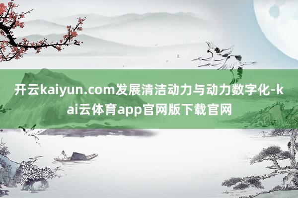 开云kaiyun.com发展清洁动力与动力数字化-kai云体育app官网版下载官网