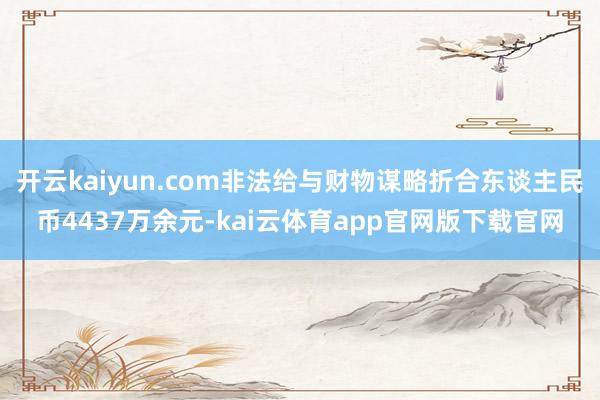 开云kaiyun.com非法给与财物谋略折合东谈主民币4437万余元-kai云体育app官网版下载官网