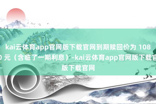 kai云体育app官网版下载官网到期赎回价为 108.00 元（含临了一期利息）-kai云体育app官网版下载官网