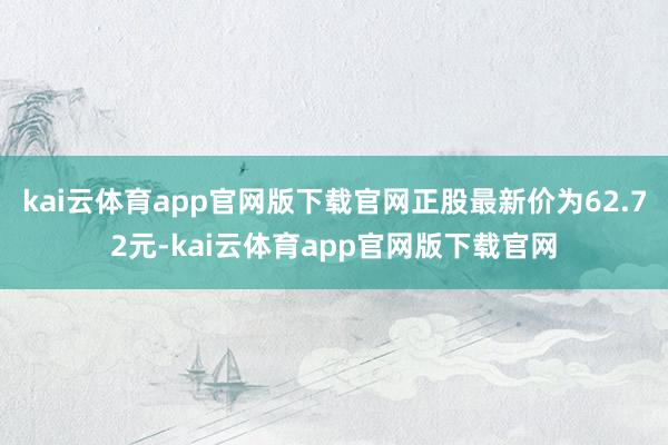 kai云体育app官网版下载官网正股最新价为62.72元-kai云体育app官网版下载官网
