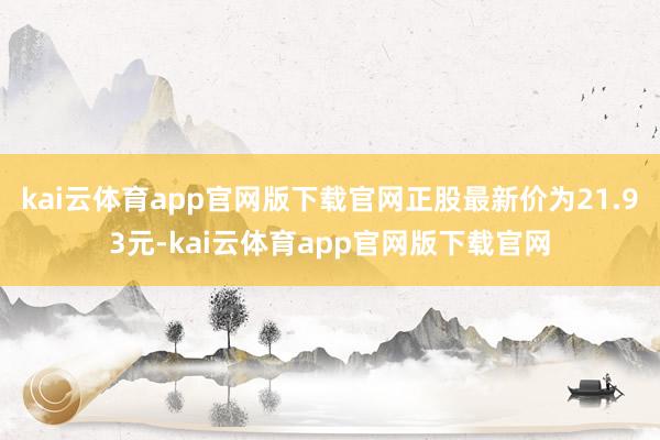 kai云体育app官网版下载官网正股最新价为21.93元-kai云体育app官网版下载官网