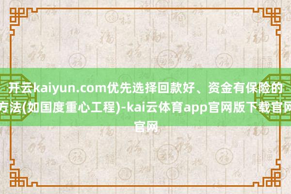 开云kaiyun.com优先选择回款好、资金有保险的方法(如国度重心工程)-kai云体育app官网版下载官网