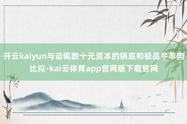开云kaiyun与动辄数十元资本的锅底和极品牛羊肉比拟-kai云体育app官网版下载官网