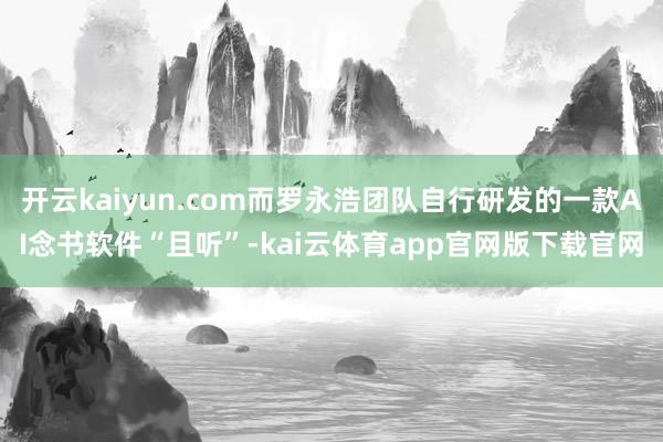 开云kaiyun.com而罗永浩团队自行研发的一款AI念书软件“且听”-kai云体育app官网版下载官网