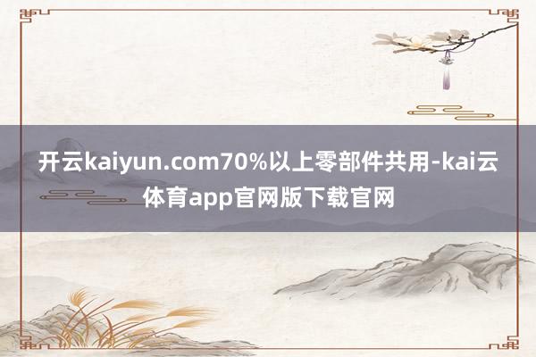 开云kaiyun.com70%以上零部件共用-kai云体育app官网版下载官网