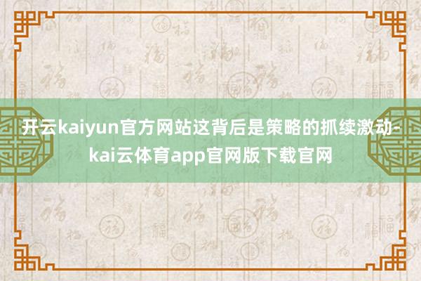 开云kaiyun官方网站 这背后是策略的抓续激动-kai云体育app官网版下载官网