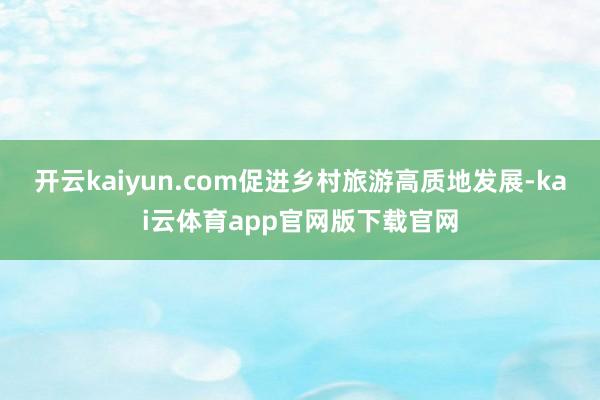 开云kaiyun.com促进乡村旅游高质地发展-kai云体育app官网版下载官网