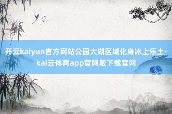 开云kaiyun官方网站公园大湖区域化身冰上乐土-kai云体育app官网版下载官网