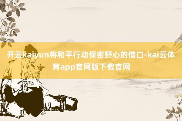 开云kaiyun将和平行动保密野心的借口-kai云体育app官网版下载官网