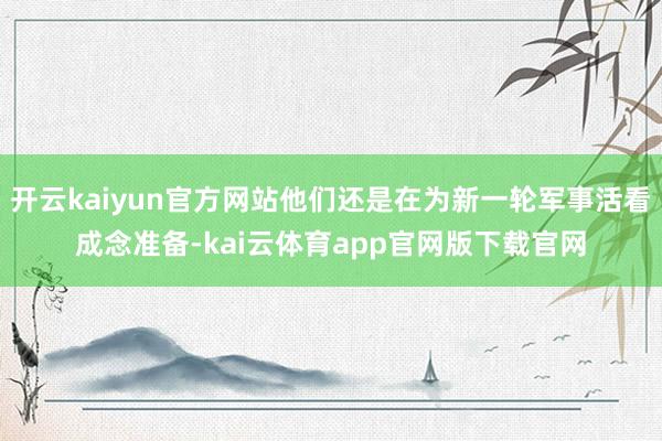 开云kaiyun官方网站他们还是在为新一轮军事活看成念准备-kai云体育app官网版下载官网