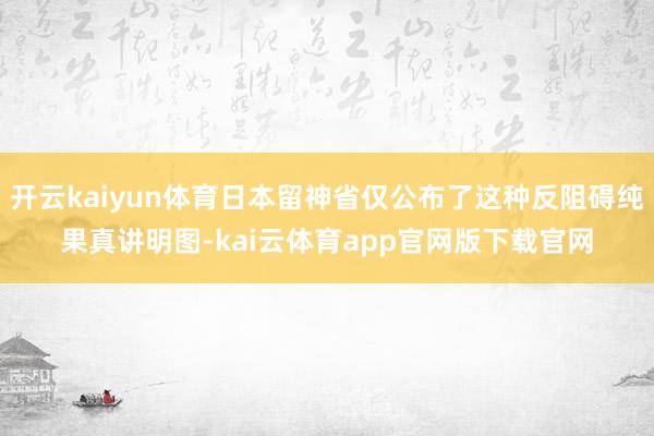 开云kaiyun体育日本留神省仅公布了这种反阻碍纯果真讲明图-kai云体育app官网版下载官网