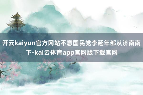 开云kaiyun官方网站不意国民党李延年部从济南南下-kai云体育app官网版下载官网