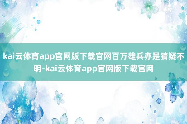 kai云体育app官网版下载官网百万雄兵亦是猜疑不明-kai云体育app官网版下载官网