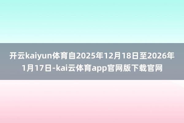 开云kaiyun体育自2025年12月18日至2026年1月17日-kai云体育app官网版下载官网
