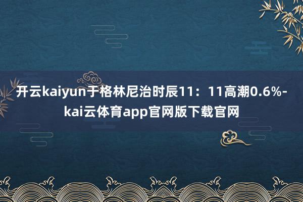 开云kaiyun于格林尼治时辰11：11高潮0.6%-kai云体育app官网版下载官网
