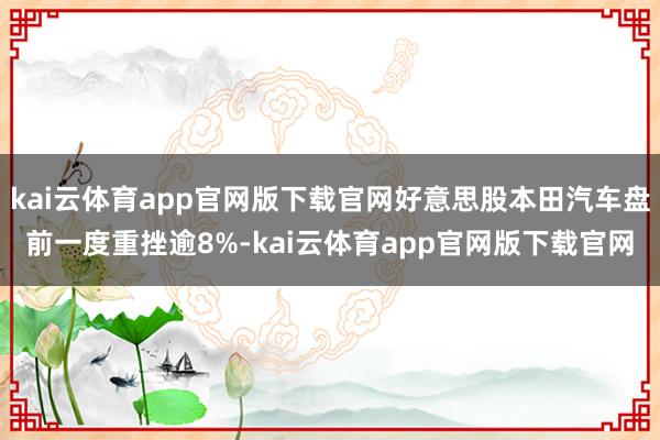 kai云体育app官网版下载官网好意思股本田汽车盘前一度重挫逾8%-kai云体育app官网版下载官网